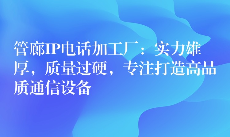  管廊IP電話加工廠：實力雄厚，質(zhì)量過硬，專注打造高品質(zhì)通信設(shè)備