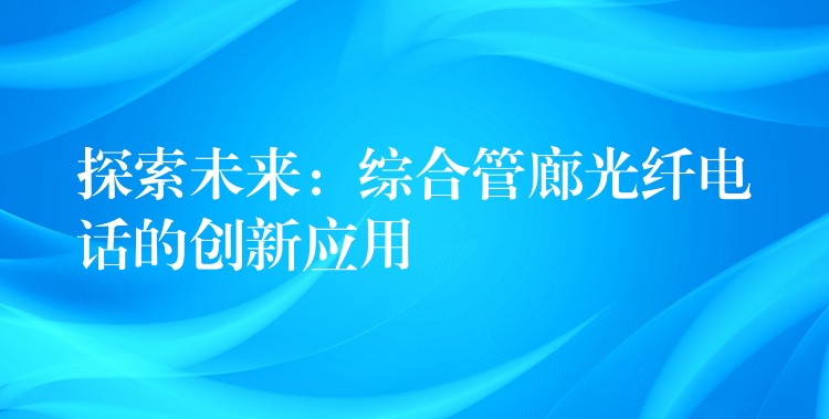  探索未來(lái)：綜合管廊光纖電話的創(chuàng)新應(yīng)用