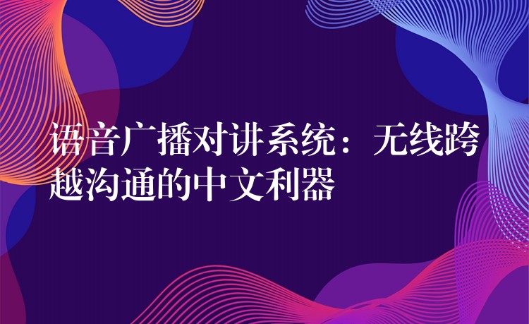  語音廣播對講系統(tǒng)：無線跨越溝通的中文利器