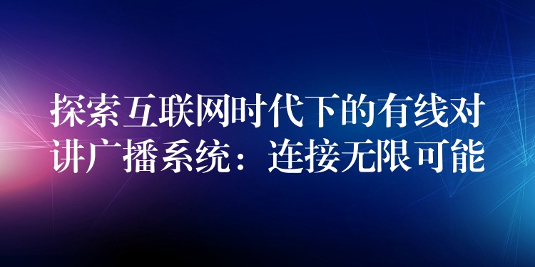  探索互聯(lián)網(wǎng)時(shí)代下的有線對(duì)講廣播系統(tǒng)：連接無(wú)限可能