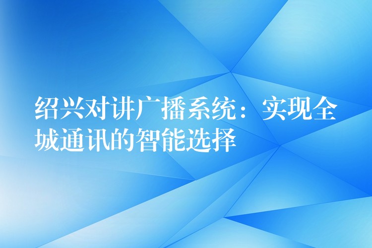 紹興對(duì)講廣播系統(tǒng)：實(shí)現(xiàn)全城通訊的智能選擇