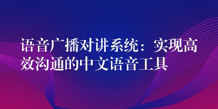  語音廣播對(duì)講系統(tǒng)：實(shí)現(xiàn)高效溝通的中文語音工具