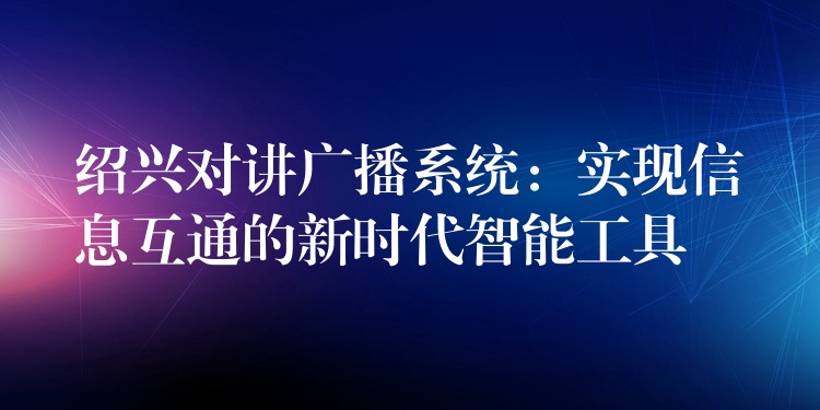  紹興對講廣播系統(tǒng)：實現(xiàn)信息互通的新時代智能工具