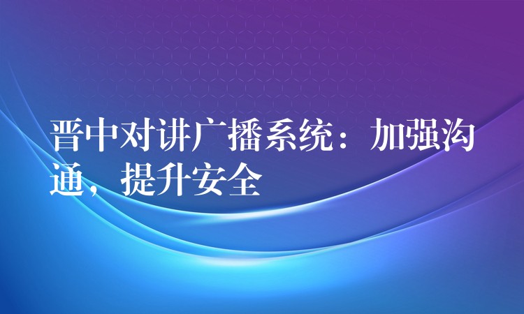  晉中對講廣播系統(tǒng)：加強(qiáng)溝通，提升安全