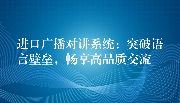  進(jìn)口廣播對(duì)講系統(tǒng)：突破語(yǔ)言壁壘，暢享高品質(zhì)交流