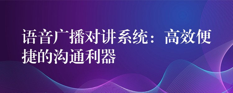  語音廣播對(duì)講系統(tǒng)：高效便捷的溝通利器