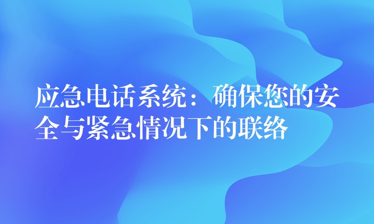  應(yīng)急電話系統(tǒng)：確保您的安全與緊急情況下的聯(lián)絡(luò)