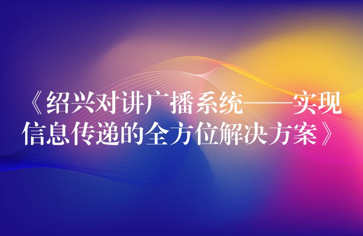  《紹興對講廣播系統(tǒng)——實現(xiàn)信息傳遞的全方位解決方案》