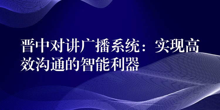  晉中對講廣播系統(tǒng)：實(shí)現(xiàn)高效溝通的智能利器