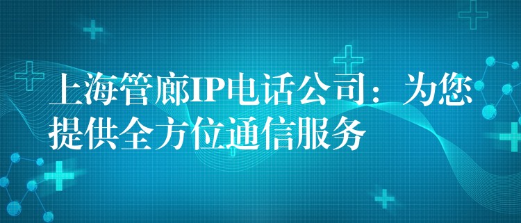  上海管廊IP電話公司：為您提供全方位通信服務(wù)