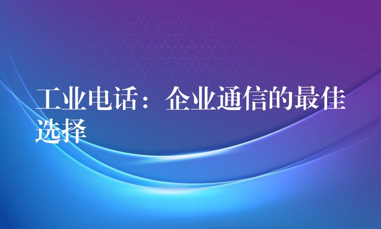  工業(yè)電話：企業(yè)通信的最佳選擇