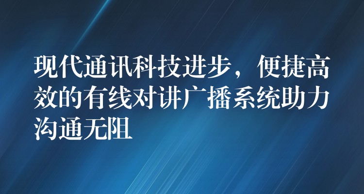  現(xiàn)代通訊科技進步，便捷高效的有線對講廣播系統(tǒng)助力溝通無阻