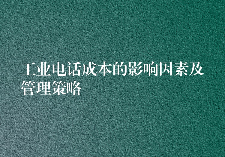  工業(yè)電話成本的影響因素及管理策略