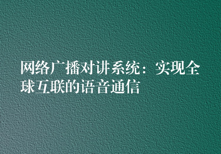  網(wǎng)絡(luò)廣播對講系統(tǒng)：實(shí)現(xiàn)全球互聯(lián)的語音通信