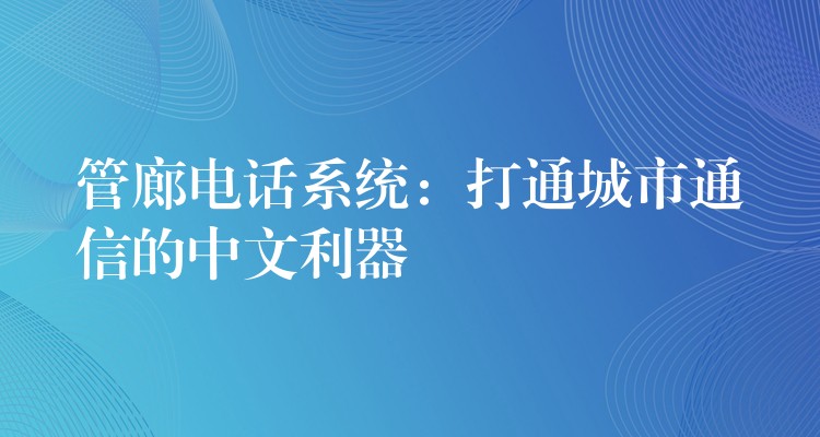  管廊電話系統(tǒng)：打通城市通信的中文利器