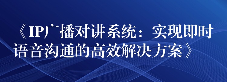  《IP廣播對講系統(tǒng)：實(shí)現(xiàn)即時語音溝通的高效解決方案》