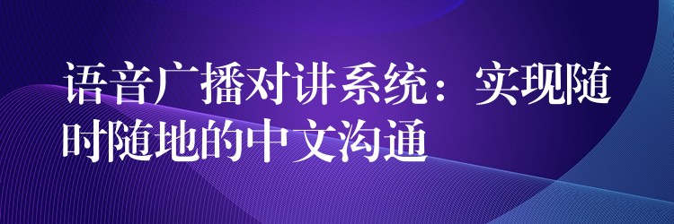 語音廣播對講系統(tǒng)：實現隨時隨地的中文溝通