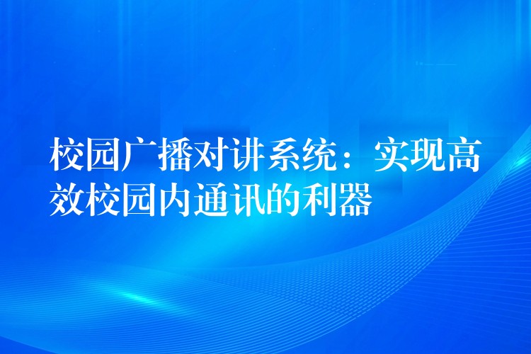  校園廣播對(duì)講系統(tǒng)：實(shí)現(xiàn)高效校園內(nèi)通訊的利器