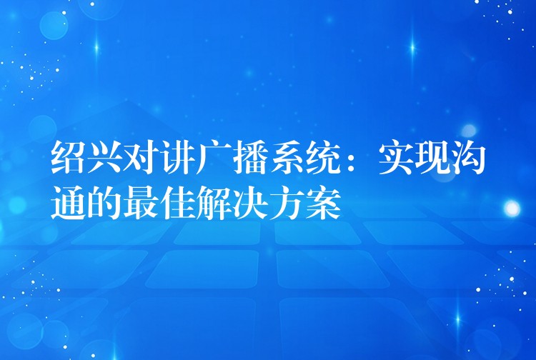  紹興對(duì)講廣播系統(tǒng)：實(shí)現(xiàn)溝通的最佳解決方案