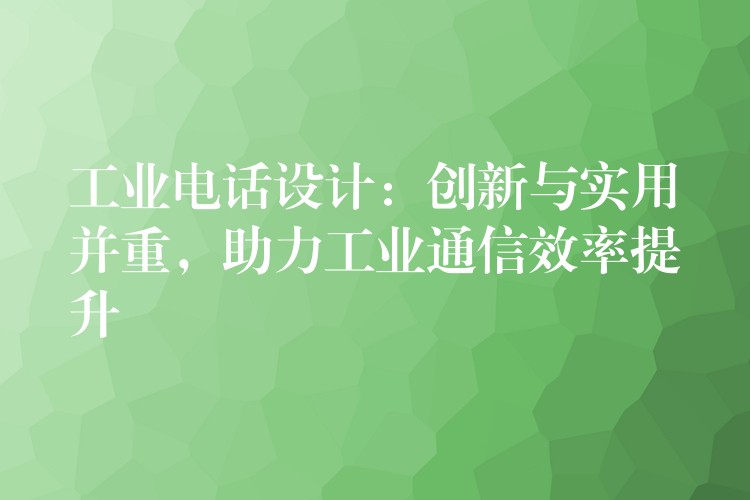  工業(yè)電話設計：創(chuàng)新與實用并重，助力工業(yè)通信效率提升