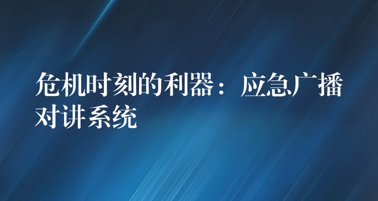  危機(jī)時刻的利器：應(yīng)急廣播對講系統(tǒng)