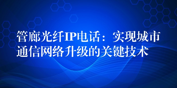  管廊光纖IP電話：實現(xiàn)城市通信網(wǎng)絡(luò)升級的關(guān)鍵技術(shù)