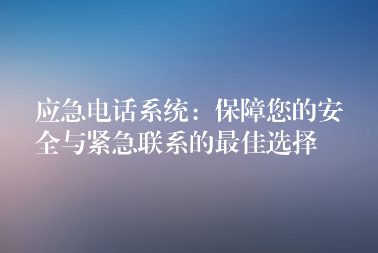 應(yīng)急電話系統(tǒng)：保障您的安全與緊急聯(lián)系的最佳選擇