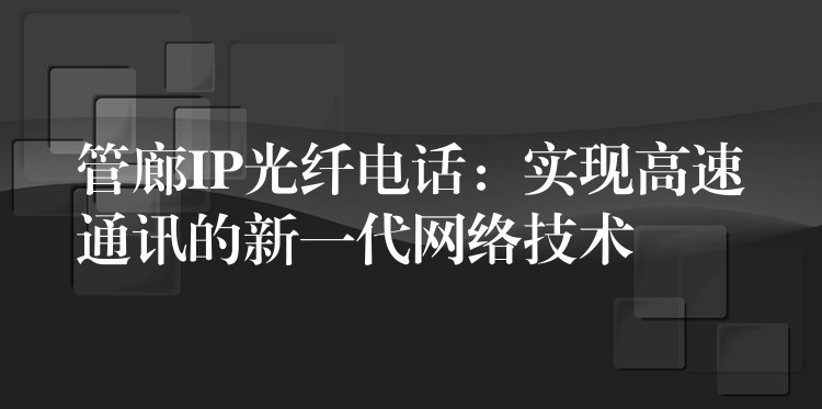  管廊IP光纖電話：實現(xiàn)高速通訊的新一代網(wǎng)絡(luò)技術(shù)