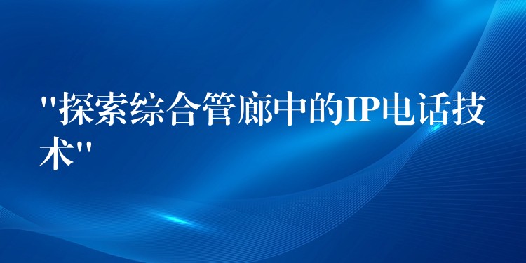  “探索綜合管廊中的IP電話技術(shù)”