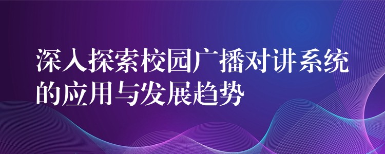 深入探索校園廣播對(duì)講系統(tǒng)的應(yīng)用與發(fā)展趨勢(shì)