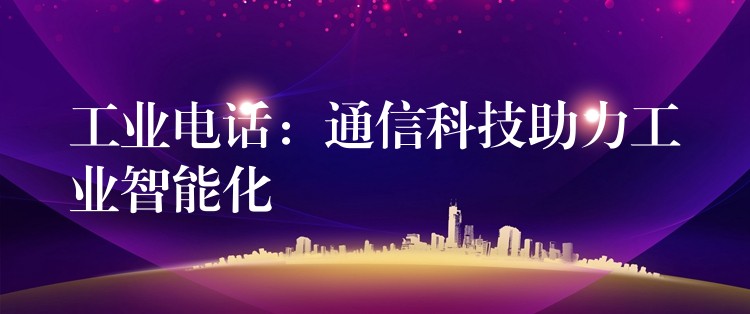  工業(yè)電話：通信科技助力工業(yè)智能化