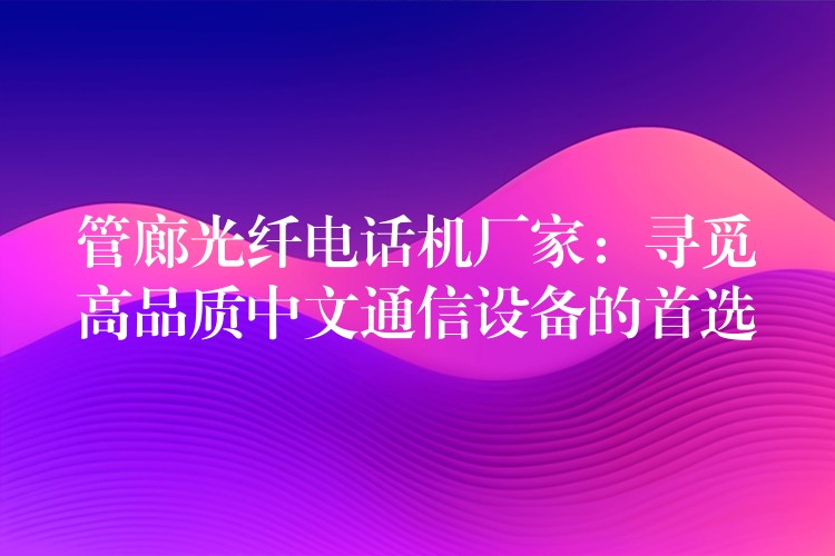  管廊光纖電話機(jī)廠家：尋覓高品質(zhì)中文通信設(shè)備的首選