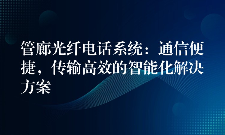  管廊光纖電話系統(tǒng)：通信便捷，傳輸高效的智能化解決方案