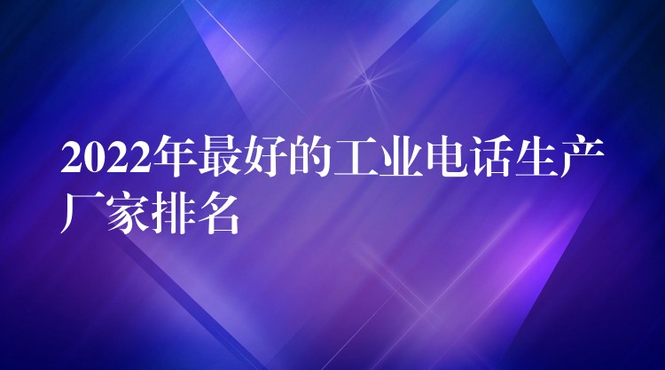  2022年最好的工業(yè)電話生產(chǎn)廠家排名