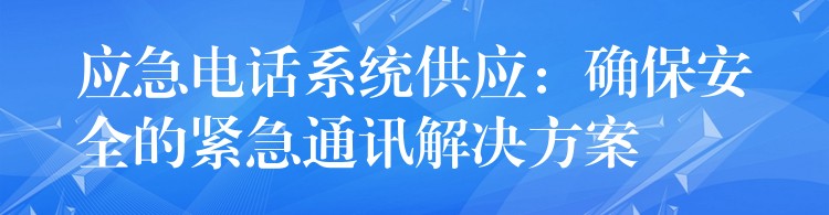  應(yīng)急電話系統(tǒng)供應(yīng)：確保安全的緊急通訊解決方案