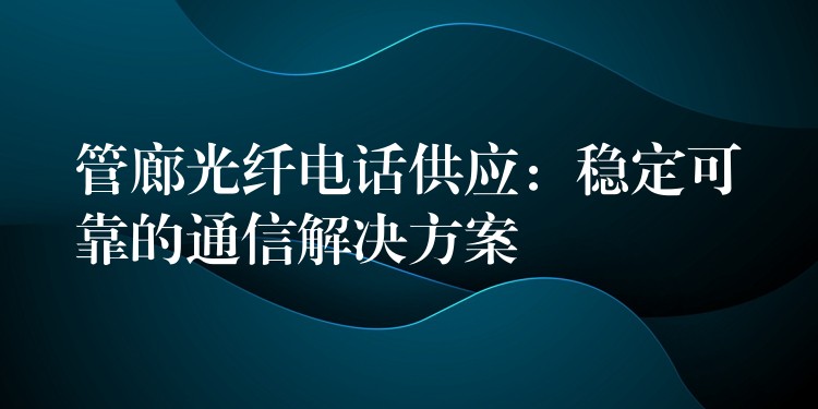  管廊光纖電話供應(yīng)：穩(wěn)定可靠的通信解決方案