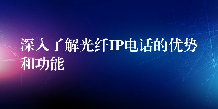  深入了解光纖IP電話的優(yōu)勢和功能