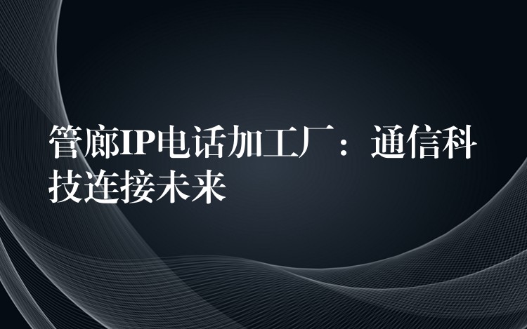  管廊IP電話加工廠：通信科技連接未來