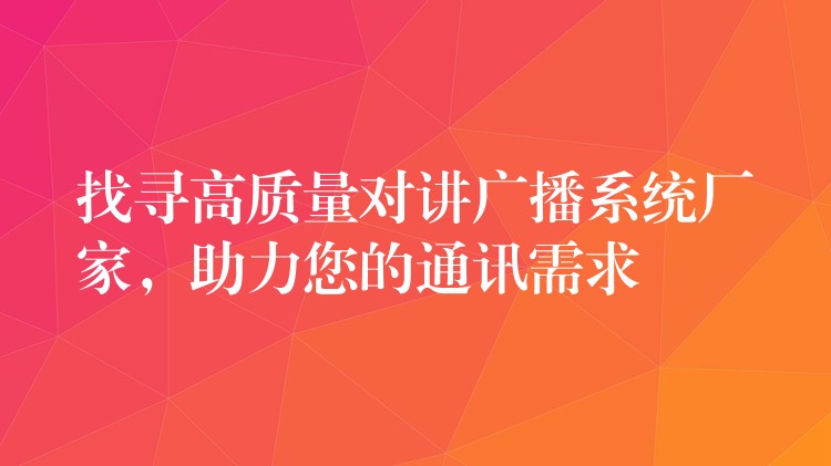  找尋高質(zhì)量對講廣播系統(tǒng)廠家，助力您的通訊需求