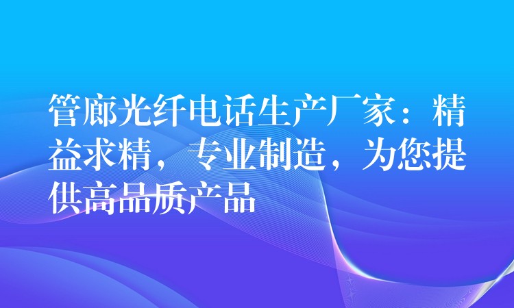  管廊光纖電話生產(chǎn)廠家：精益求精，專業(yè)制造，為您提供高品質(zhì)產(chǎn)品