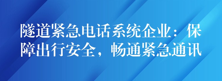  隧道緊急電話(huà)系統(tǒng)企業(yè)：保障出行安全，暢通緊急通訊