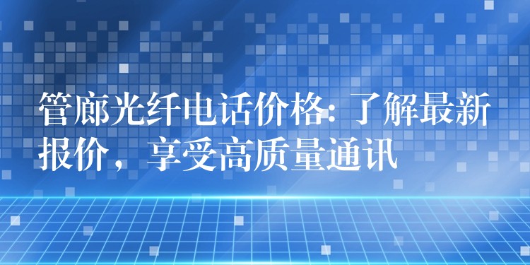  管廊光纖電話價格: 了解最新報價，享受高質(zhì)量通訊