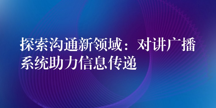 探索溝通新領(lǐng)域：對講廣播系統(tǒng)助力信息傳遞