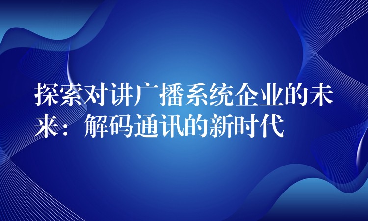  探索對講廣播系統(tǒng)企業(yè)的未來：解碼通訊的新時代