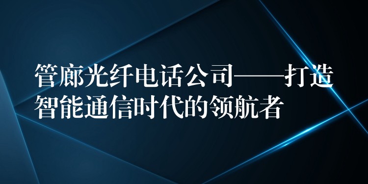  管廊光纖電話公司——打造智能通信時代的領(lǐng)航者