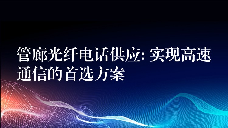  管廊光纖電話供應(yīng): 實現(xiàn)高速通信的首選方案