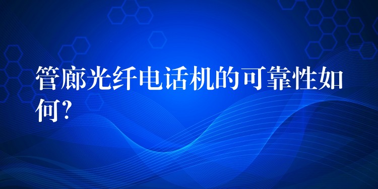  管廊光纖電話機的可靠性如何？