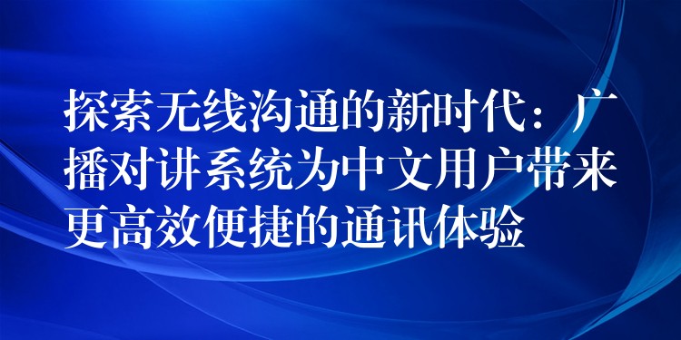  探索無(wú)線溝通的新時(shí)代：廣播對(duì)講系統(tǒng)為中文用戶帶來(lái)更高效便捷的通訊體驗(yàn)