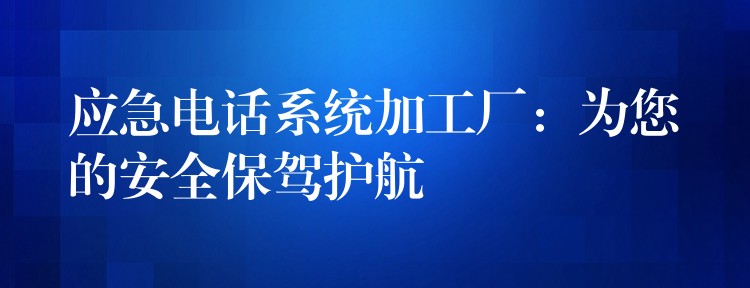  應(yīng)急電話系統(tǒng)加工廠：為您的安全保駕護(hù)航