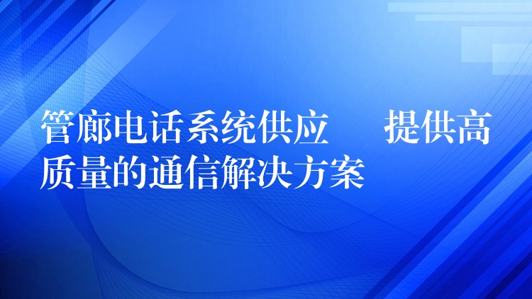  管廊電話系統(tǒng)供應(yīng) – 提供高質(zhì)量的通信解決方案